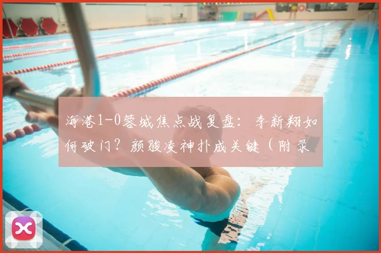 海港1-0蓉城焦点战复盘:李新翔如何破门?颜骏凌神扑成关键(附录像)