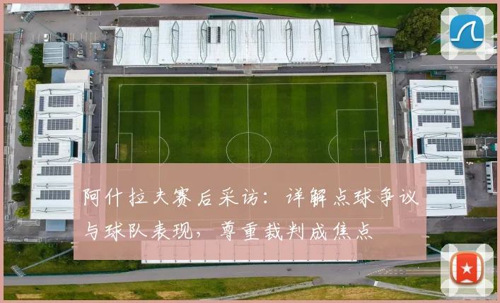 阿什拉夫赛后采访：详解点球争议与球队表现，尊重裁判成焦点