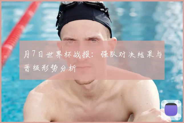 月7日世界杯战报:强队对决结果与晋级形势分析