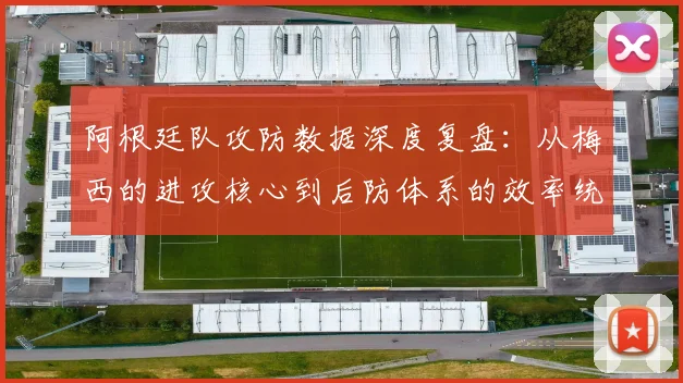 阿根廷队攻防数据深度复盘:从梅西的进攻核心到后防体系的效率统计