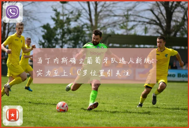 马丁内斯确立葡萄牙队选人新规:实力至上,C罗位置引关注