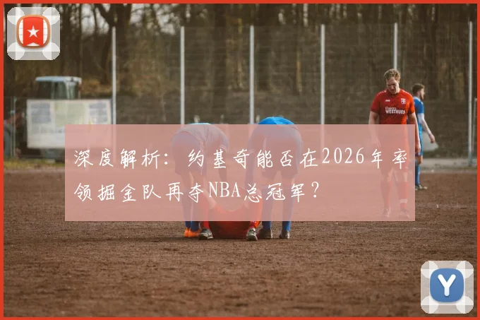 深度解析：约基奇能否在2026年率领掘金队再夺NBA总冠军？