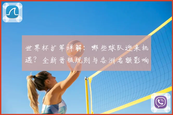 世界杯扩军详解：哪些球队迎来机遇？全新晋级规则与各洲名额影响全解析