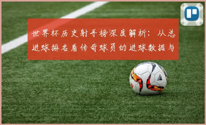 世界杯历史射手榜深度解析：从总进球排名看传奇球员的进球数据与历年变迁