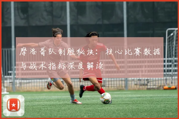 摩洛哥队制胜秘诀：核心比赛数据与战术指标深度解读
