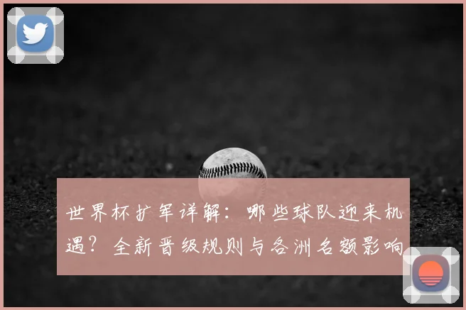 世界杯扩军详解：哪些球队迎来机遇？全新晋级规则与各洲名额影响全解析