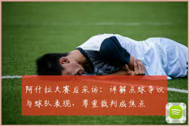 阿什拉夫赛后采访：详解点球争议与球队表现，尊重裁判成焦点