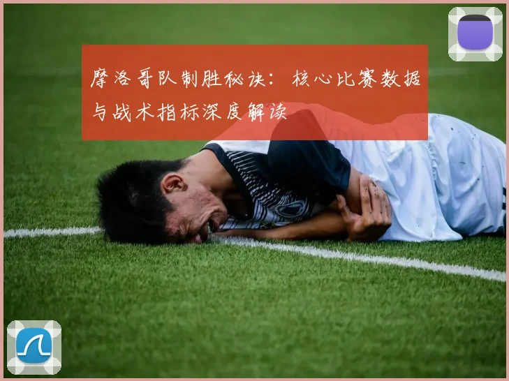 摩洛哥队制胜秘诀:核心比赛数据与战术指标深度解读
